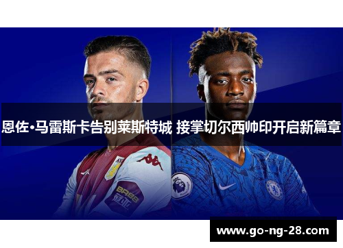 恩佐·马雷斯卡告别莱斯特城 接掌切尔西帅印开启新篇章