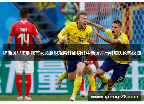 福斯贝里美职联首秀恶意犯规染红纽约红牛新援开局引爆舆论热议潮