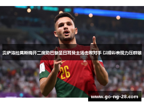 贡萨洛拉莫斯梅开二度助巴黎圣日耳曼主场击败对手 以精彩表现力压群雄