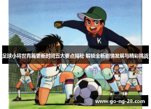 足球小将世青篇更新时间五大要点揭秘 解锁全新剧情发展与精彩挑战
