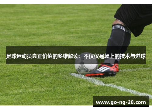 足球运动员真正价值的多维解读：不仅仅是场上的技术与进球