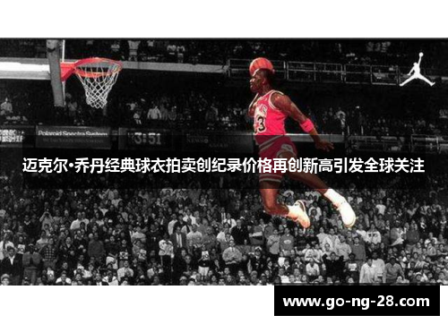 迈克尔·乔丹经典球衣拍卖创纪录价格再创新高引发全球关注