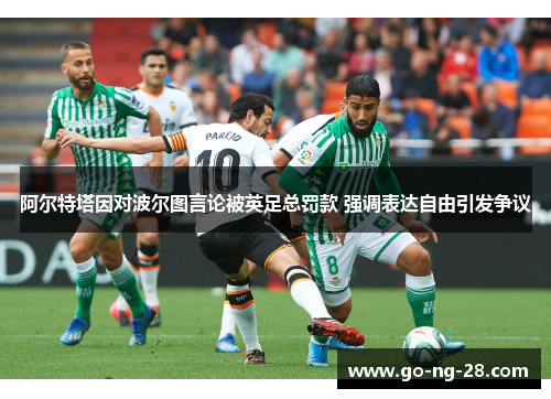 阿尔特塔因对波尔图言论被英足总罚款 强调表达自由引发争议 阿尔特塔因对波尔图言论被英足总罚款 强调表达自由引发争议