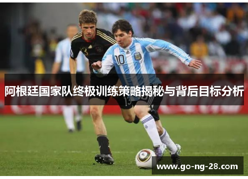 阿根廷国家队终极训练策略揭秘与背后目标分析