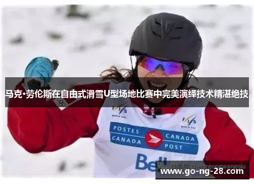 马克·劳伦斯在自由式滑雪U型场地比赛中完美演绎技术精湛绝技 马克·劳伦斯在自由式滑雪U型场地比赛中完美演绎技术精湛绝技