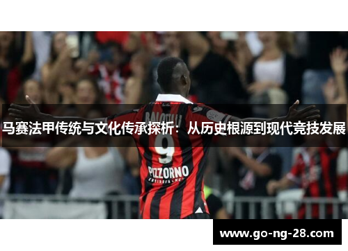 马赛法甲传统与文化传承探析:从历史根源到现代竞技发展 马赛法甲传统与文化传承探析:从历史根源到现代竞技发展