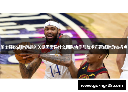 骑士轻松战胜鹈鹕的关键因素是什么团队协作与战术布置成胜负转折点 骑士轻松战胜鹈鹕的关键因素是什么团队协作与战术布置成胜负转折点