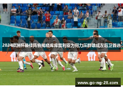 2024欧洲杯最佳阵容揭晓库库雷利亚为何力压群雄成左后卫首选