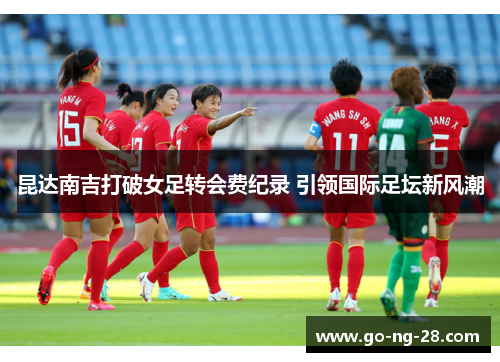 昆达南吉打破女足转会费纪录 引领国际足坛新风潮 昆达南吉打破女足转会费纪录 引领国际足坛新风潮