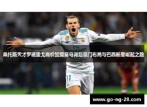 桑托斯天才罗德里戈高价加盟皇马背后豪门布局与巴西新星崛起之路